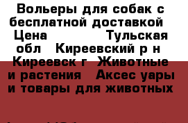 Вольеры для собак с бесплатной доставкой › Цена ­ 17 500 - Тульская обл., Киреевский р-н, Киреевск г. Животные и растения » Аксесcуары и товары для животных   